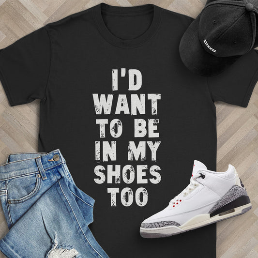 I'd Want to be in my Shoes Too T-Shirt