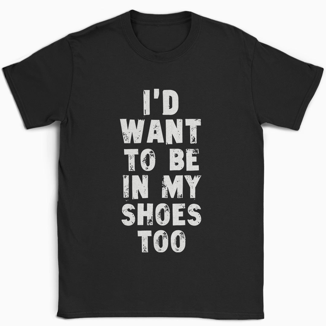 I'd Want to be in my Shoes Too T-Shirt