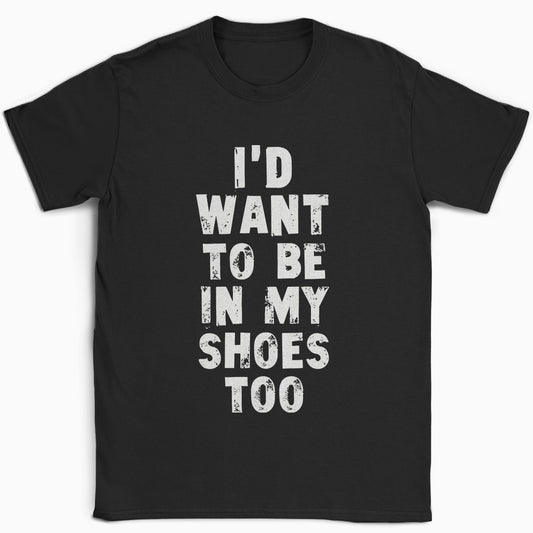 I'd Want to be in my Shoes Too T-Shirt