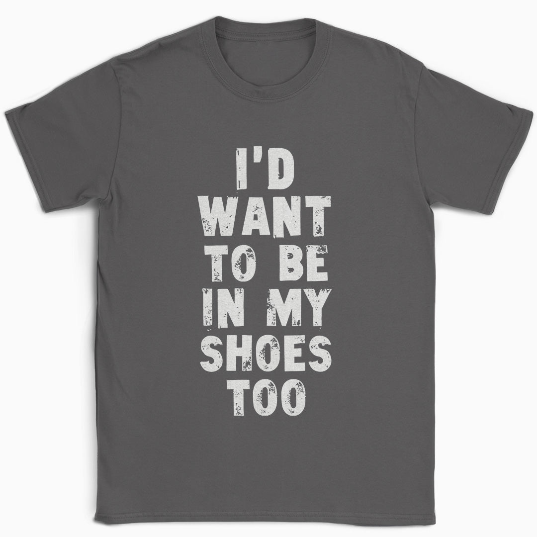 I'd Want to be in my Shoes Too T-Shirt