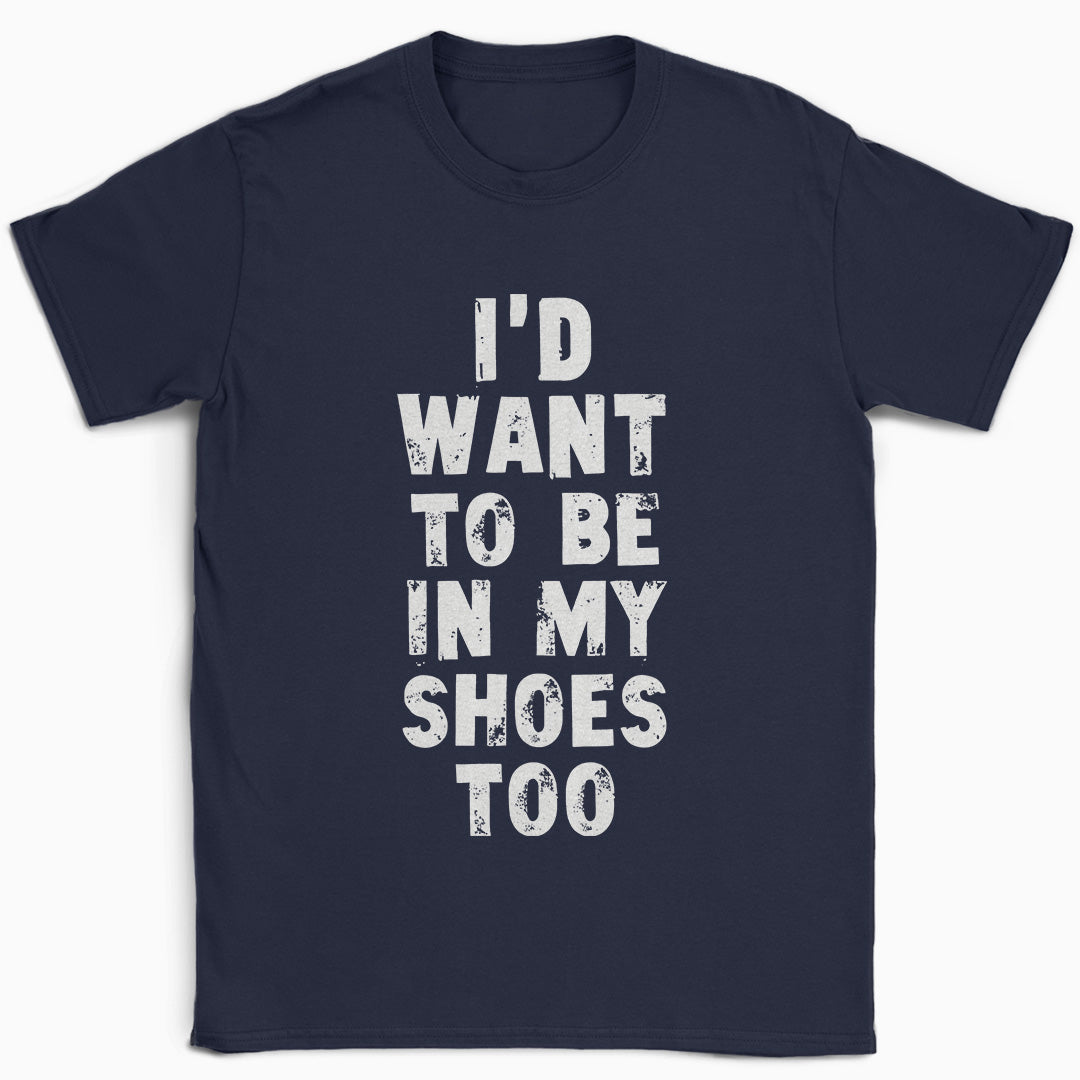 I'd Want to be in my Shoes Too T-Shirt