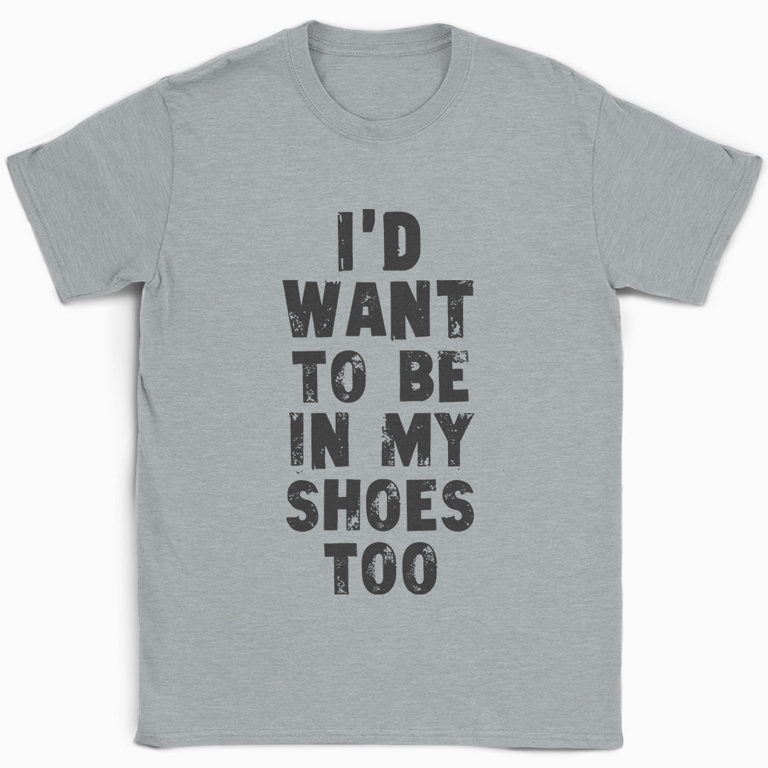 I'd Want to be in my Shoes Too T-Shirt